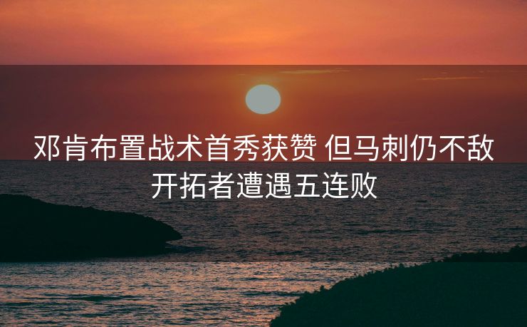 邓肯布置战术首秀获赞 但马刺仍不敌开拓者遭遇五连败