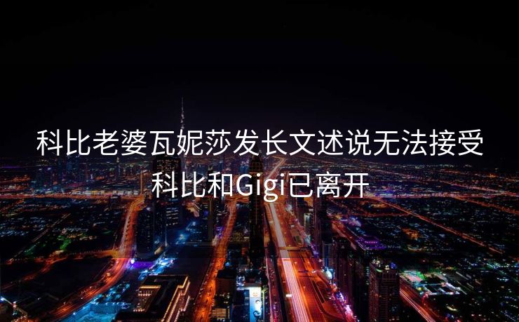 科比老婆瓦妮莎发长文述说无法接受科比和Gigi已离开