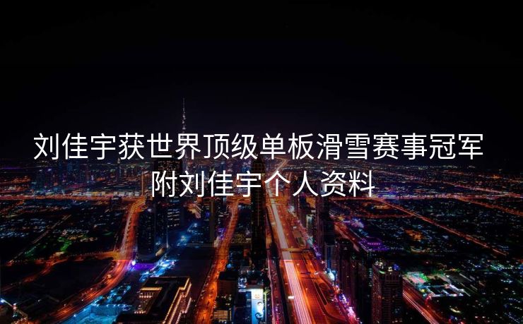 刘佳宇获世界顶级单板滑雪赛事冠军 附刘佳宇个人资料