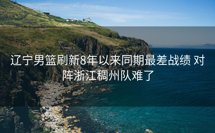 辽宁男篮刷新8年以来同期最差战绩 对阵浙江稠州队难了