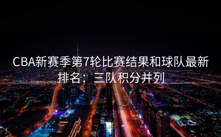 CBA新赛季第7轮比赛结果和球队最新排名：三队积分并列