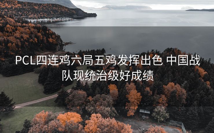 PCL四连鸡六局五鸡发挥出色 中国战队现统治级好成绩