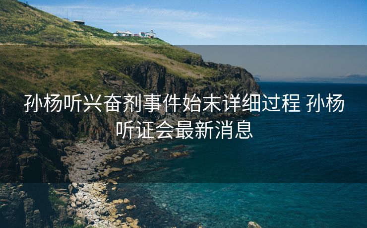 孙杨听兴奋剂事件始末详细过程 孙杨听证会最新消息