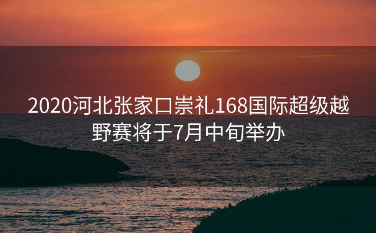 2020河北张家口崇礼168国际超级越野赛将于7月中旬举办