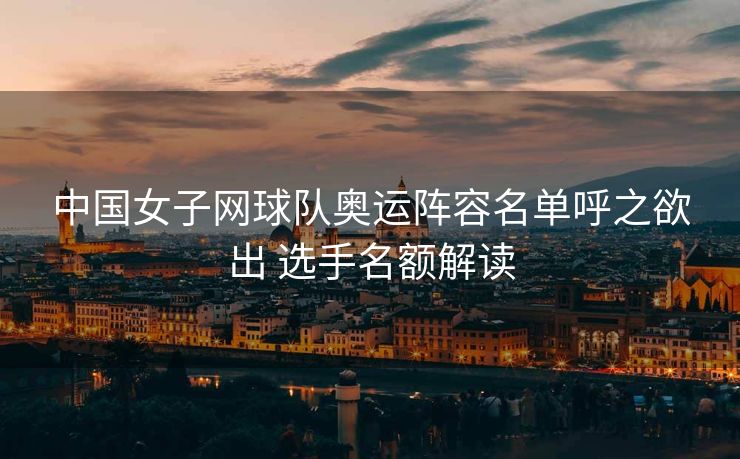 中国女子网球队奥运阵容名单呼之欲出 选手名额解读