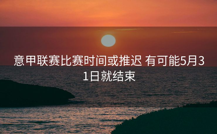 意甲联赛比赛时间或推迟 有可能5月31日就结束