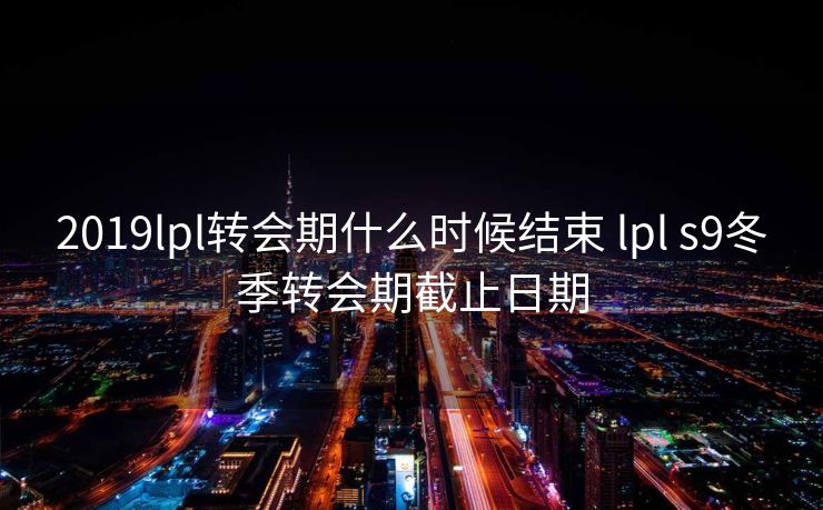 2019lpl转会期什么时候结束 lpl s9冬季转会期截止日期
