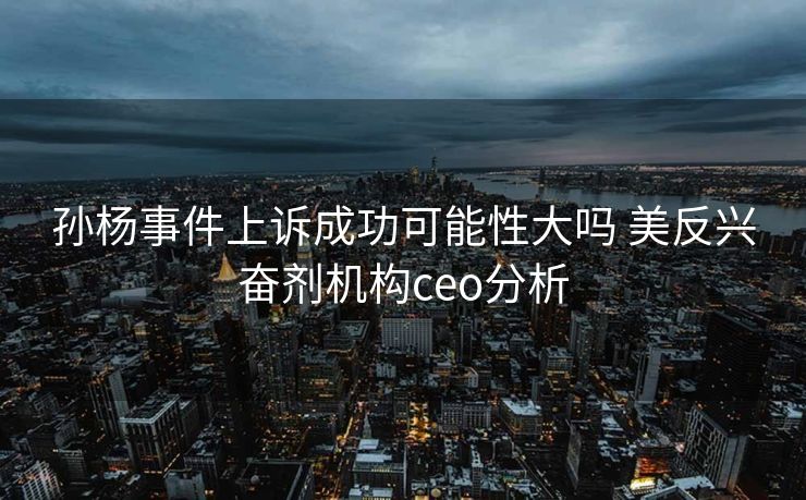孙杨事件上诉成功可能性大吗 美反兴奋剂机构ceo分析