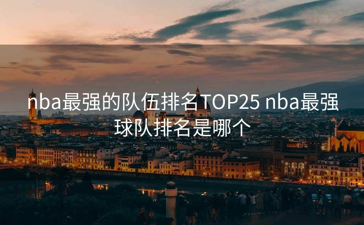 nba最强的队伍排名TOP25 nba最强球队排名是哪个