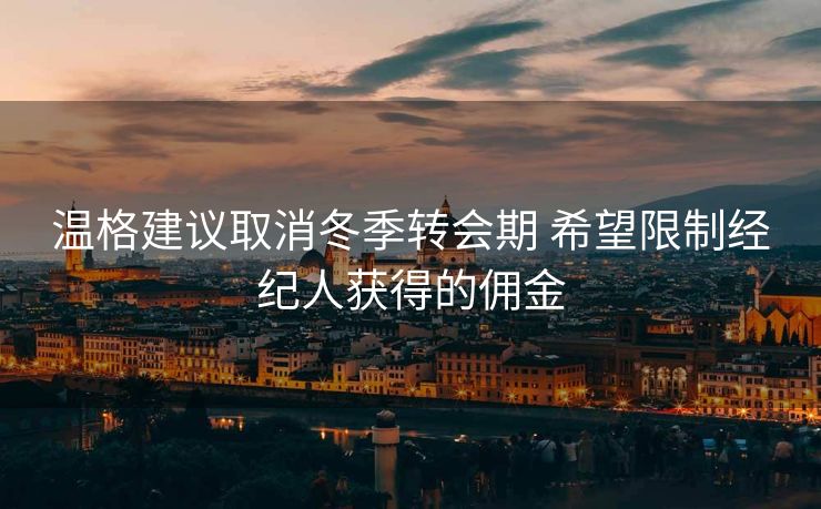 温格建议取消冬季转会期 希望限制经纪人获得的佣金