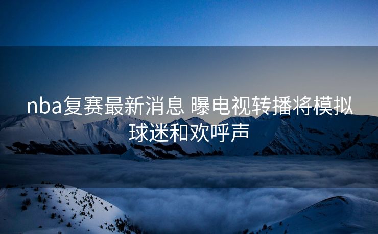 nba复赛最新消息 曝电视转播将模拟球迷和欢呼声