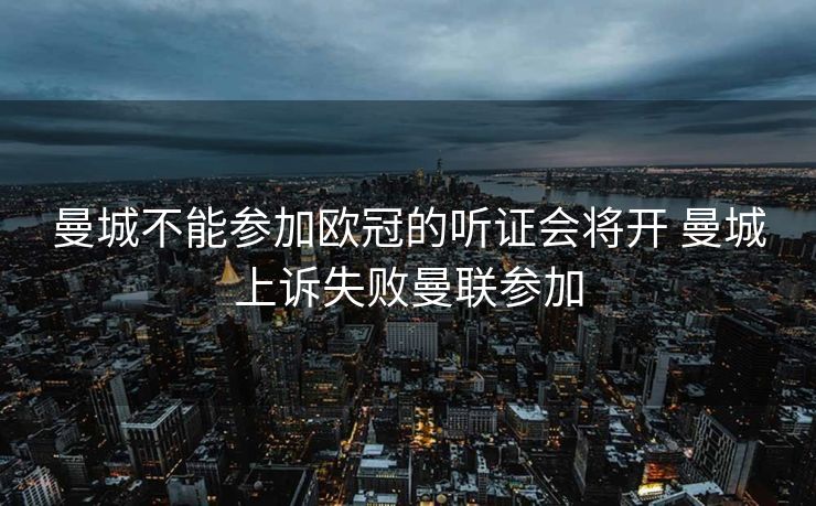 曼城不能参加欧冠的听证会将开 曼城上诉失败曼联参加