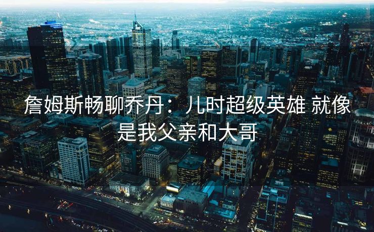 詹姆斯畅聊乔丹：儿时超级英雄 就像是我父亲和大哥