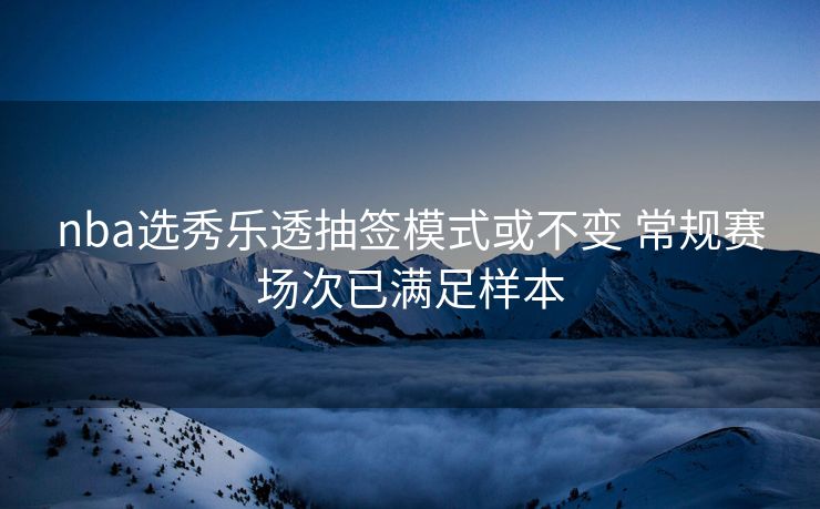 nba选秀乐透抽签模式或不变 常规赛场次已满足样本