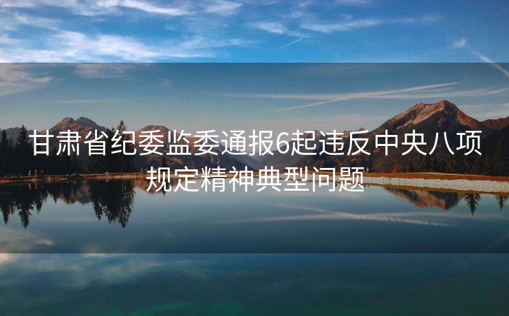 甘肃省纪委监委通报6起违反中央八项规定精神典型问题