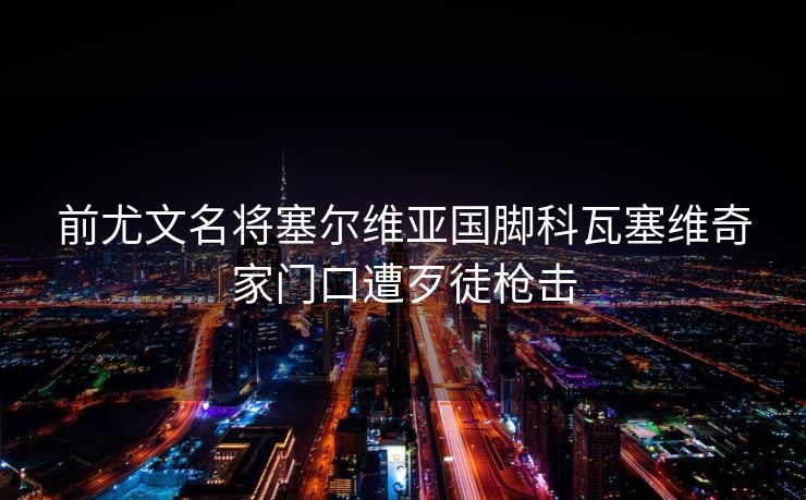 前尤文名将塞尔维亚国脚科瓦塞维奇家门口遭歹徒枪击