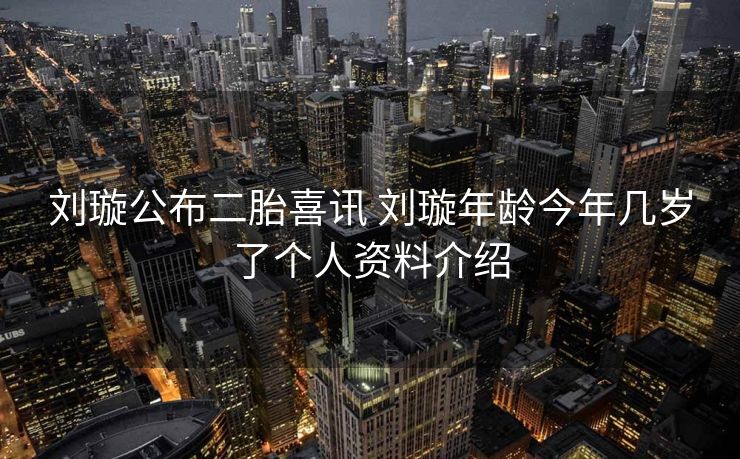 刘璇公布二胎喜讯 刘璇年龄今年几岁了个人资料介绍