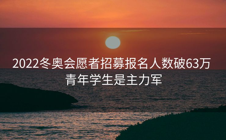 2022冬奥会愿者招募报名人数破63万 青年学生是主力军