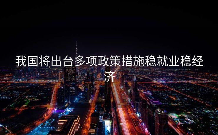我国将出台多项政策措施稳就业稳经济