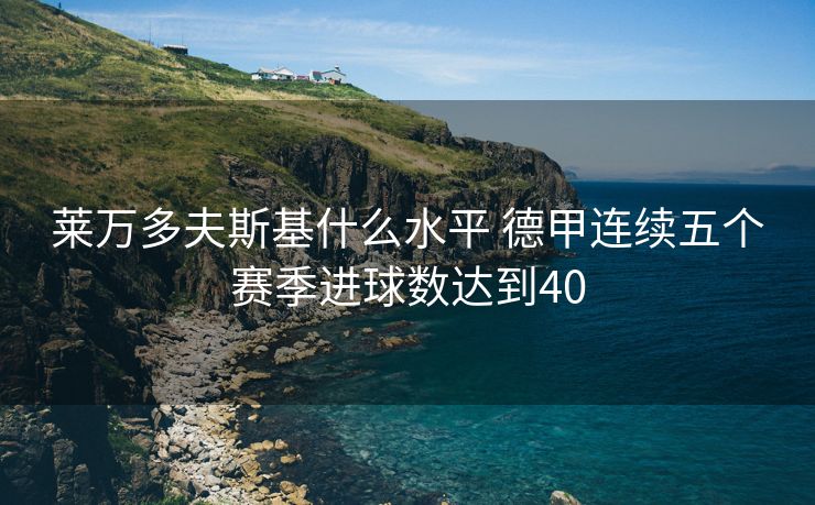 莱万多夫斯基什么水平 德甲连续五个赛季进球数达到40