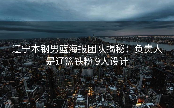辽宁本钢男篮海报团队揭秘：负责人是辽篮铁粉 9人设计