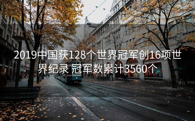 2019中国获128个世界冠军创16项世界纪录 冠军数累计3560个