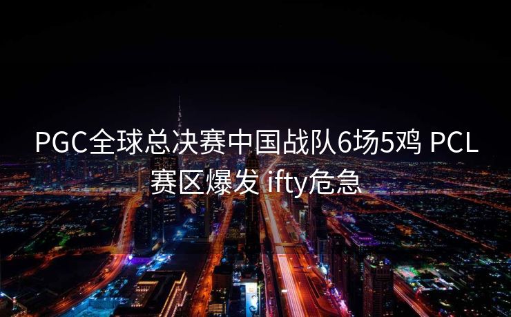 PGC全球总决赛中国战队6场5鸡 PCL赛区爆发 ifty危急