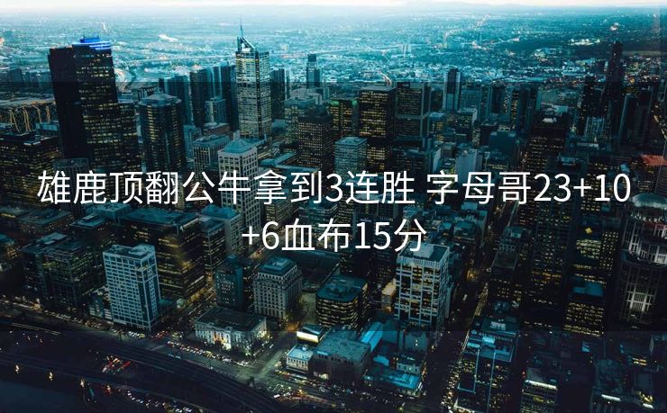 雄鹿顶翻公牛拿到3连胜 字母哥23+10+6血布15分