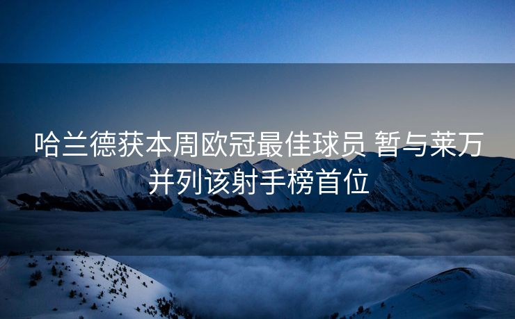 哈兰德获本周欧冠最佳球员 暂与莱万并列该射手榜首位
