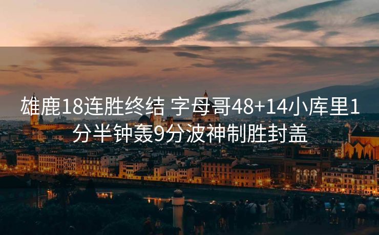 雄鹿18连胜终结 字母哥48+14小库里1分半钟轰9分波神制胜封盖