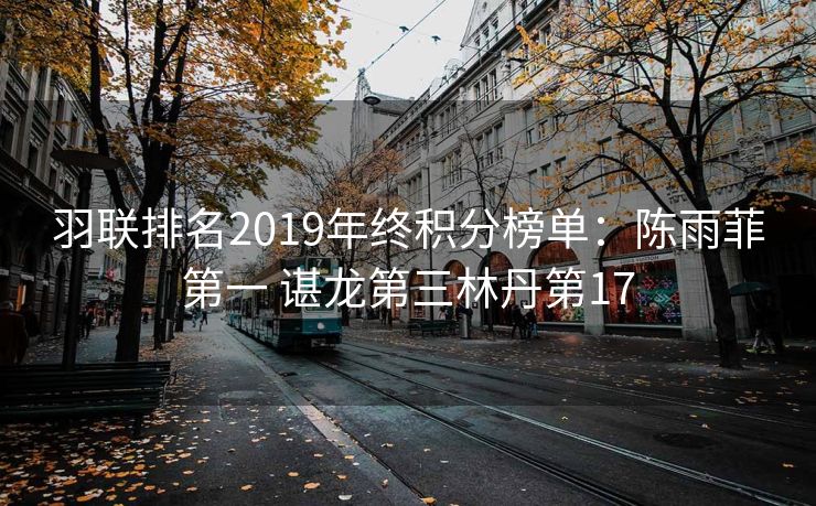 羽联排名2019年终积分榜单：陈雨菲第一 谌龙第三林丹第17