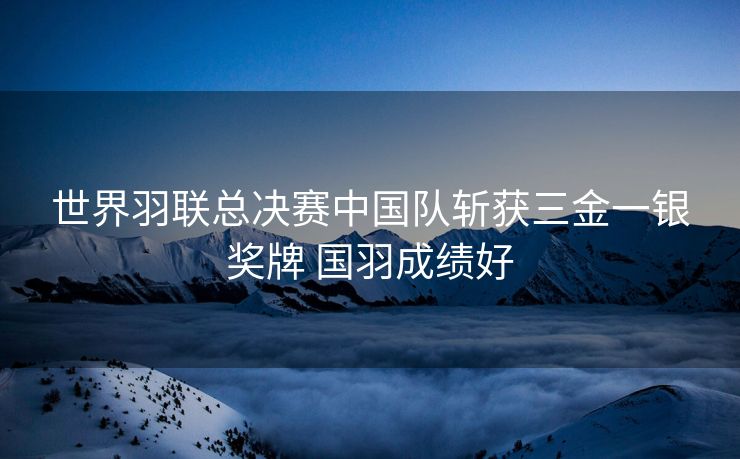 世界羽联总决赛中国队斩获三金一银奖牌 国羽成绩好