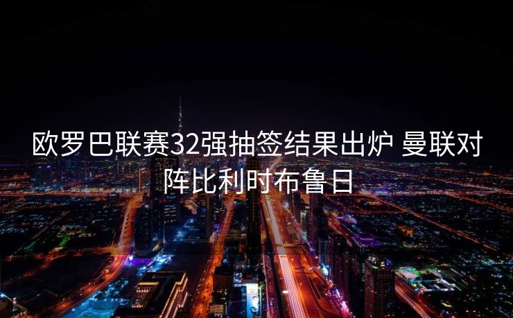 欧罗巴联赛32强抽签结果出炉 曼联对阵比利时布鲁日