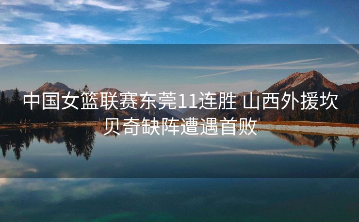 中国女篮联赛东莞11连胜 山西外援坎贝奇缺阵遭遇首败