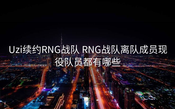 Uzi续约RNG战队 RNG战队离队成员现役队员都有哪些