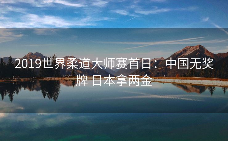 2019世界柔道大师赛首日：中国无奖牌 日本拿两金