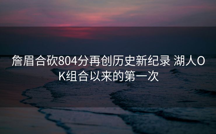詹眉合砍804分再创历史新纪录 湖人OK组合以来的第一次