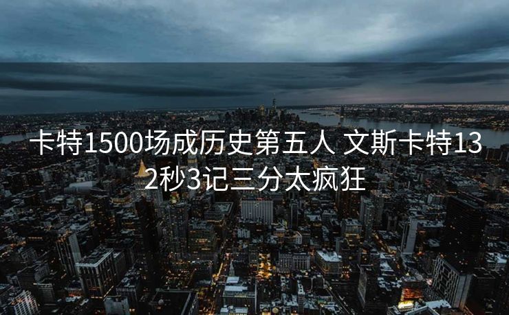 卡特1500场成历史第五人 文斯卡特132秒3记三分太疯狂