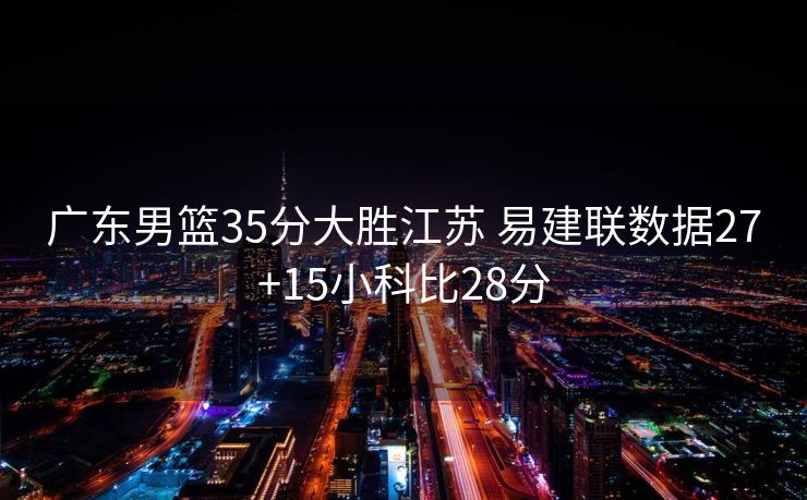 广东男篮35分大胜江苏 易建联数据27+15小科比28分