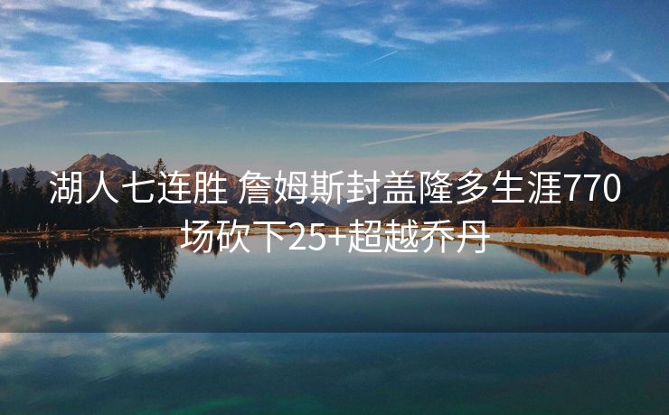 湖人七连胜 詹姆斯封盖隆多生涯770场砍下25+超越乔丹