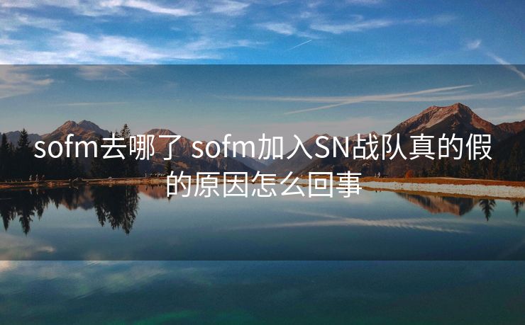 sofm去哪了 sofm加入SN战队真的假的原因怎么回事