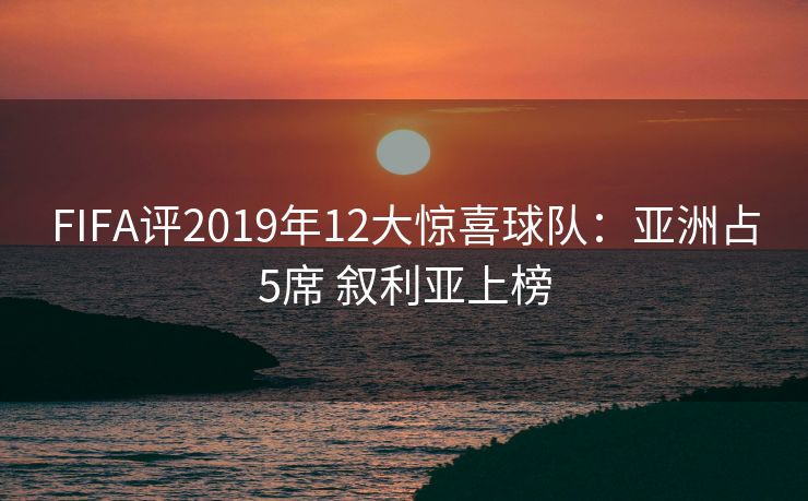 FIFA评2019年12大惊喜球队：亚洲占5席 叙利亚上榜