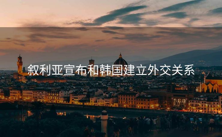 叙利亚宣布和韩国建立外交关系