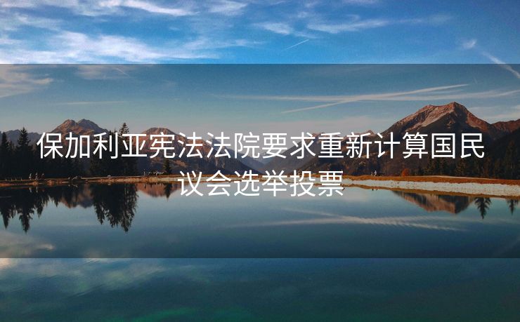 保加利亚宪法法院要求重新计算国民议会选举投票