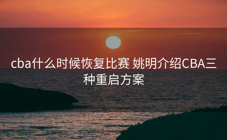 cba什么时候恢复比赛 姚明介绍CBA三种重启方案