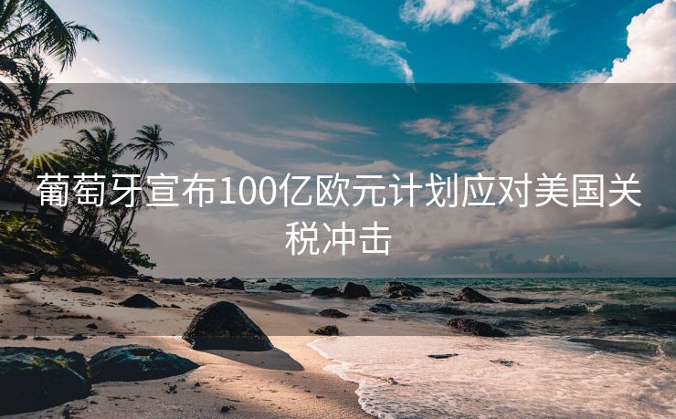 葡萄牙宣布100亿欧元计划应对美国关税冲击