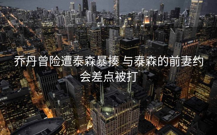 乔丹曾险遭泰森暴揍 与泰森的前妻约会差点被打