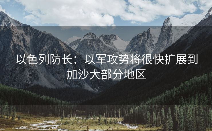 以色列防长：以军攻势将很快扩展到加沙大部分地区