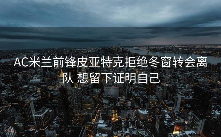 AC米兰前锋皮亚特克拒绝冬窗转会离队 想留下证明自己