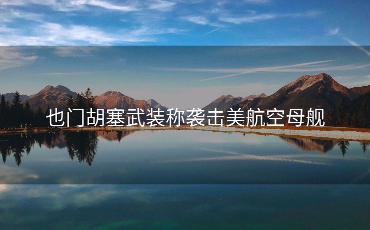 也门胡塞武装称袭击美航空母舰